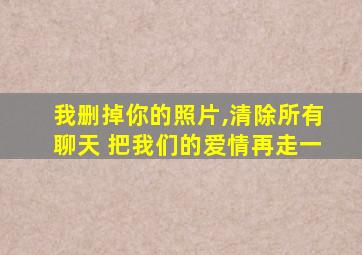 我删掉你的照片,清除所有聊天 把我们的爱情再走一